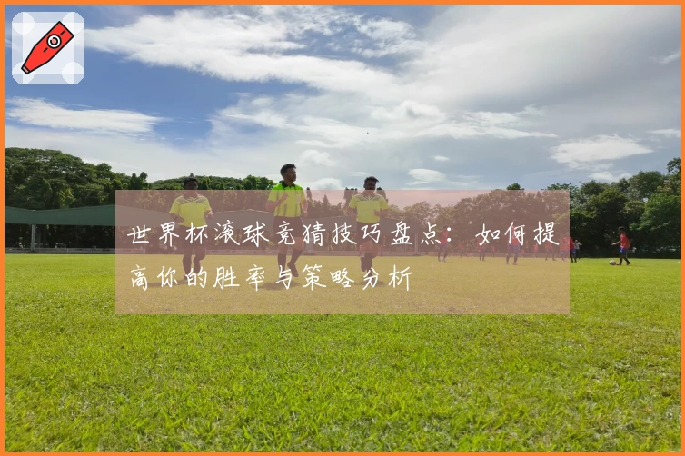世界杯滚球竞猜技巧盘点：如何提高你的胜率与策略分析