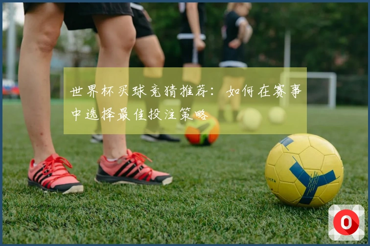 世界杯买球竞猜推荐：如何在赛事中选择最佳投注策略