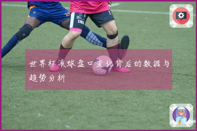 世界杯滚球盘口变化背后的数据与趋势分析