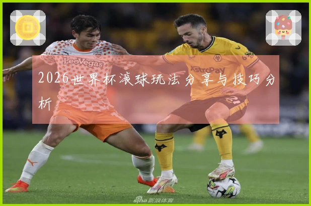 2026世界杯滚球玩法分享与技巧分析
