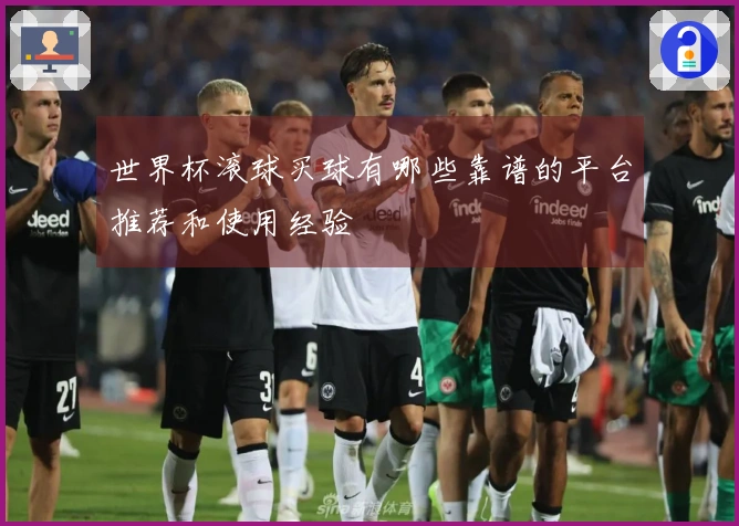 世界杯滚球买球有哪些靠谱的平台推荐和使用经验