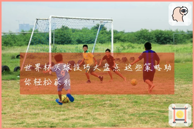 世界杯买球技巧大盘点 这些策略助你轻松获利