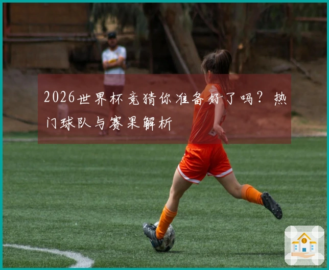 2026世界杯竞猜你准备好了吗？热门球队与赛果解析