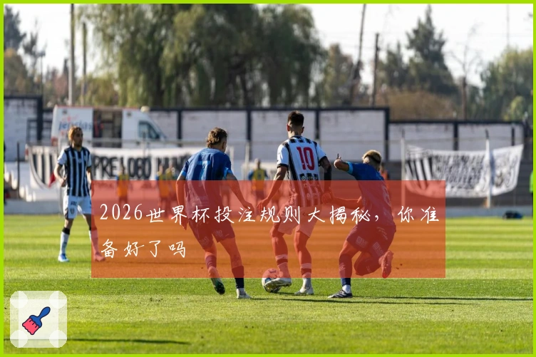 2026世界杯投注规则大揭秘，你准备好了吗